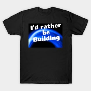 I'd rather be building T-Shirt